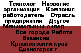 Технолог › Название организации ­ Компания-работодатель › Отрасль предприятия ­ Другое › Минимальный оклад ­ 50 000 - Все города Работа » Вакансии   . Красноярский край,Дивногорск г.